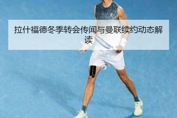 拉什福德冬季转会传闻与曼联续约动态解读